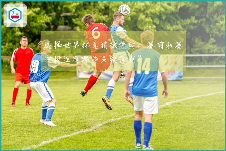 选择世界杯竞猜软件时，赛前和赛中投注有哪些关键区别？