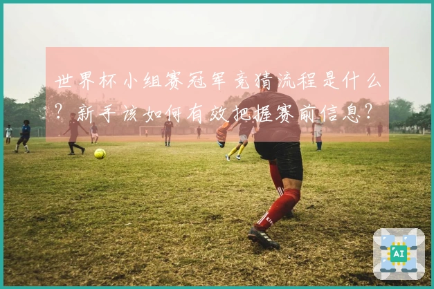 世界杯小组赛冠军竞猜流程是什么？新手该如何有效把握赛前信息？