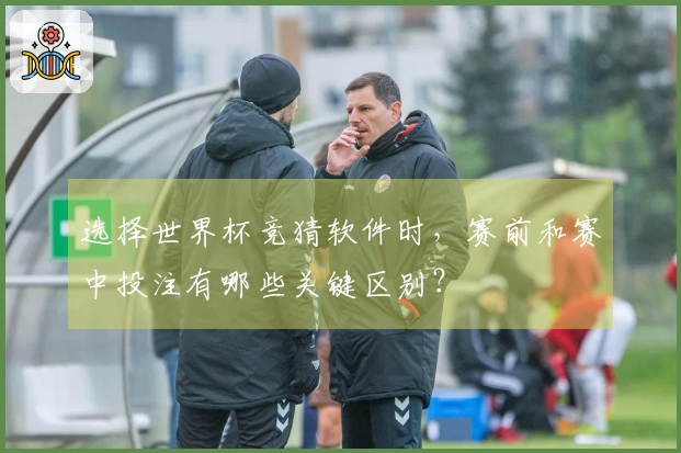 选择世界杯竞猜软件时，赛前和赛中投注有哪些关键区别？
