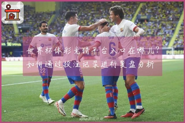世界杯体彩竞猜平台入口在哪儿？如何通过投注记录进行复盘分析
