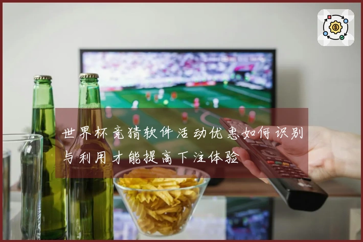 世界杯竞猜软件活动优惠如何识别与利用才能提高下注体验