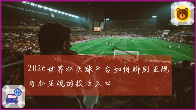 2026世界杯买球平台如何辨别正规与非正规的投注入口